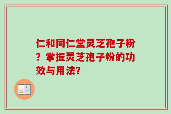 仁和同仁堂灵芝孢子粉？掌握灵芝孢子粉的功效与用法？