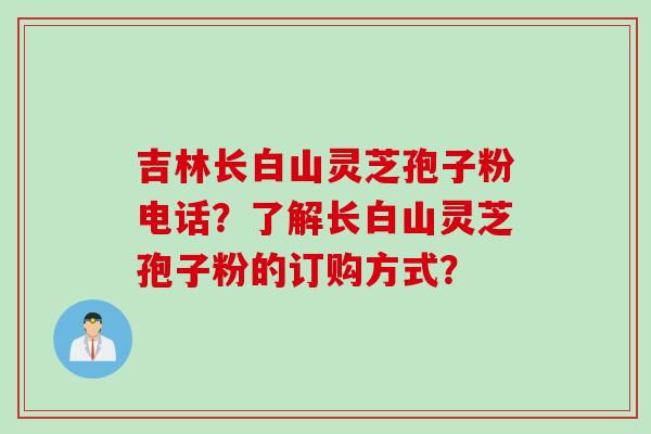 吉林长白山灵芝孢子粉电话？了解长白山灵芝孢子粉的订购方式？