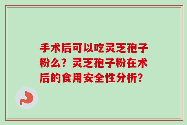 手术后可以吃灵芝孢子粉么?灵芝孢子粉在术后的食用安全性分析? 手术后可以吃灵芝孢子粉么?灵芝孢子粉在术后的食用安全性分析?