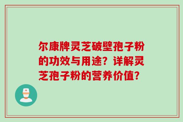 尔康牌灵芝破壁孢子粉的功效与用途？详解灵芝孢子粉的营养价值？