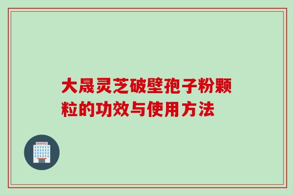 大晟灵芝破壁孢子粉颗粒的功效与使用方法
