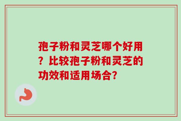 孢子粉和灵芝哪个好用？比较孢子粉和灵芝的功效和适用场合？