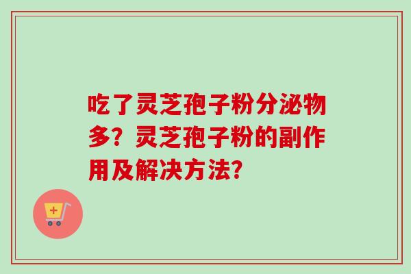 吃了灵芝孢子粉分泌物多？灵芝孢子粉的副作用及解决方法？