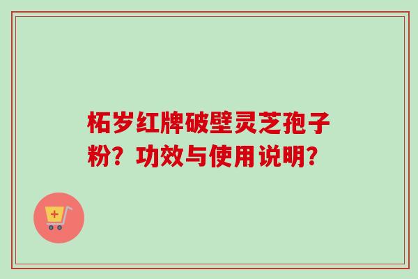 柘岁红牌破壁灵芝孢子粉？功效与使用说明？
