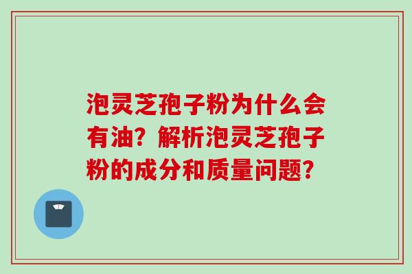 泡灵芝孢子粉为什么会有油？解析泡灵芝孢子粉的成分和质量问题？