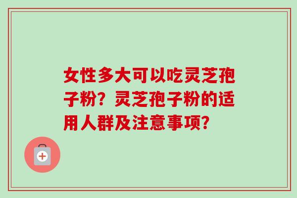 女性多大可以吃灵芝孢子粉？灵芝孢子粉的适用人群及注意事项？