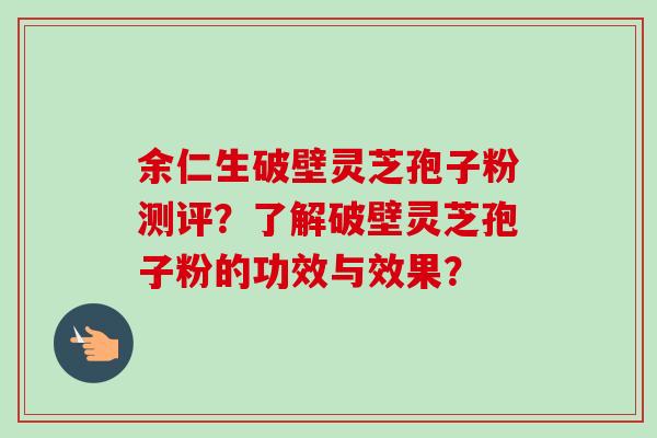 余仁生破壁灵芝孢子粉测评？了解破壁灵芝孢子粉的功效与效果？