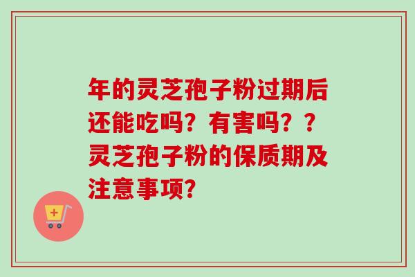 年的灵芝孢子粉过期后还能吃吗？有害吗？？灵芝孢子粉的保质期及注意事项？