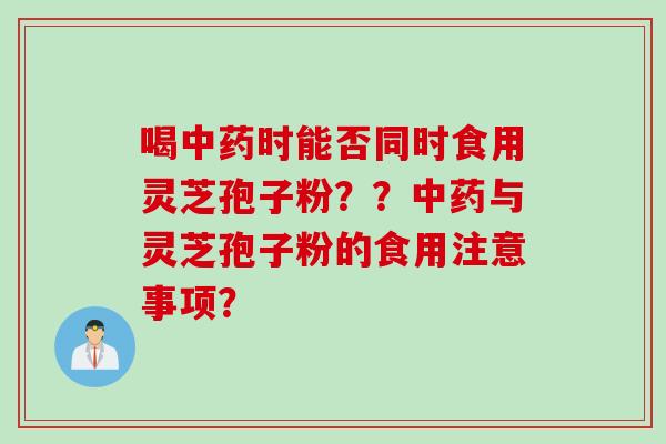 喝时能否同时食用灵芝孢子粉??与灵芝孢子粉的食用注意事项? 喝时能否同时食用灵芝孢子粉??与灵芝孢子粉的食用注意事项?