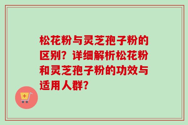 松花粉与灵芝孢子粉的区别？详细解析松花粉和灵芝孢子粉的功效与适用人群？