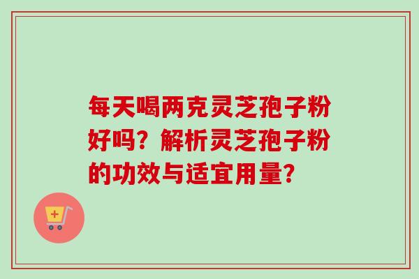 每天喝两克灵芝孢子粉好吗？解析灵芝孢子粉的功效与适宜用量？