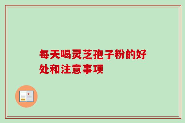 每天喝灵芝孢子粉的好处和注意事项