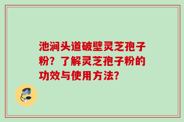 池涧头道破壁灵芝孢子粉？了解灵芝孢子粉的功效与使用方法？