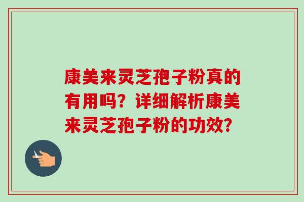 康美来灵芝孢子粉真的有用吗？详细解析康美来灵芝孢子粉的功效？