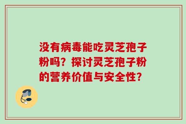 没有能吃灵芝孢子粉吗？探讨灵芝孢子粉的营养价值与安全性？