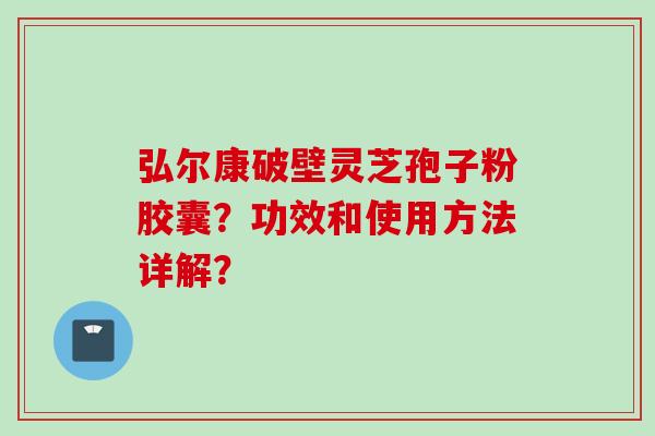 弘尔康破壁灵芝孢子粉胶囊？功效和使用方法详解？