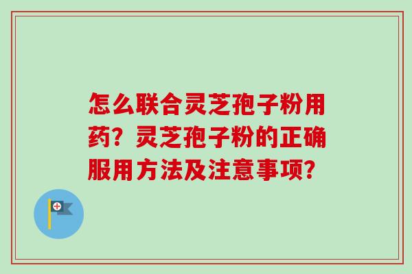 怎么联合灵芝孢子粉用药？灵芝孢子粉的正确服用方法及注意事项？