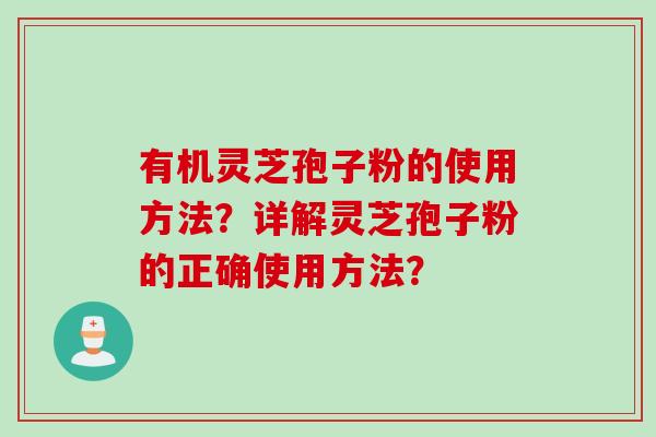 有机灵芝孢子粉的使用方法？详解灵芝孢子粉的正确使用方法？