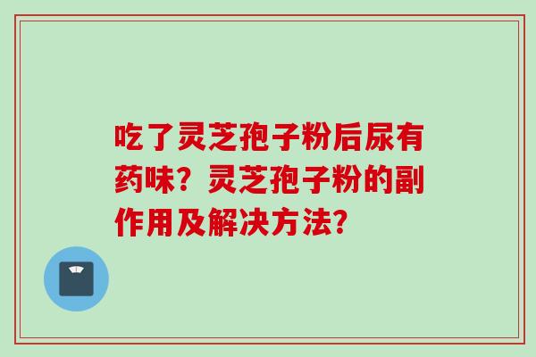 吃了灵芝孢子粉后尿有药味？灵芝孢子粉的副作用及解决方法？