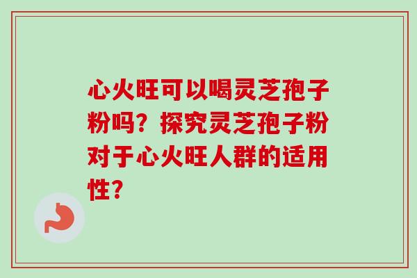 心火旺可以喝灵芝孢子粉吗？探究灵芝孢子粉对于心火旺人群的适用性？