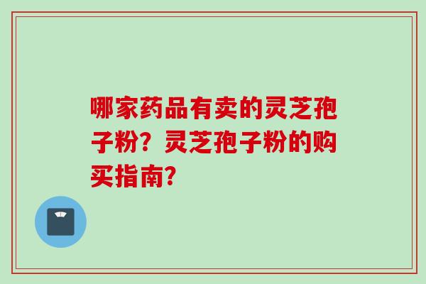 哪家药品有卖的灵芝孢子粉？灵芝孢子粉的购买指南？