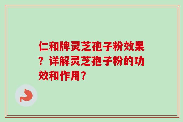 仁和牌灵芝孢子粉效果？详解灵芝孢子粉的功效和作用？