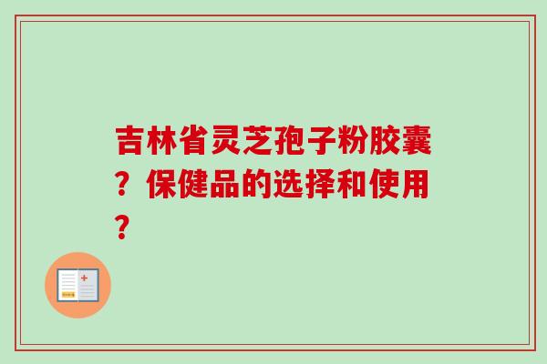 吉林省灵芝孢子粉胶囊？保健品的选择和使用？