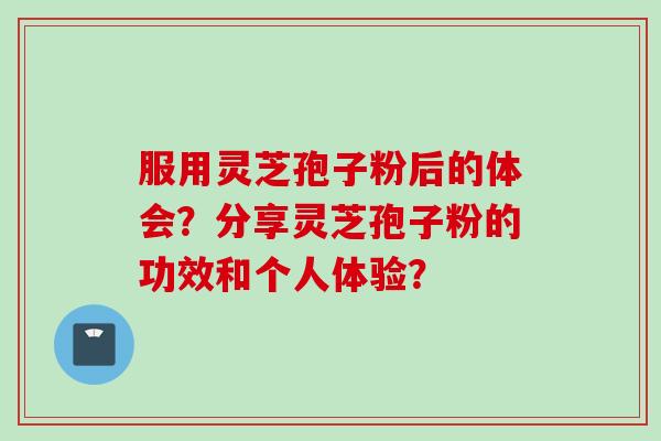 服用灵芝孢子粉后的体会？分享灵芝孢子粉的功效和个人体验？