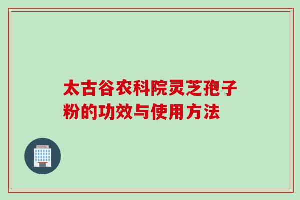 太古谷农科院灵芝孢子粉的功效与使用方法