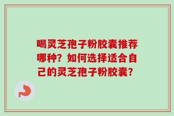 喝灵芝孢子粉胶囊推荐哪种？如何选择适合自己的灵芝孢子粉胶囊？