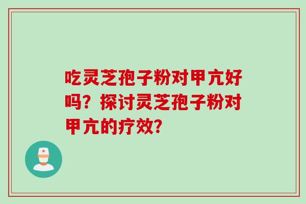 吃灵芝孢子粉对甲亢好吗？探讨灵芝孢子粉对甲亢的疗效？