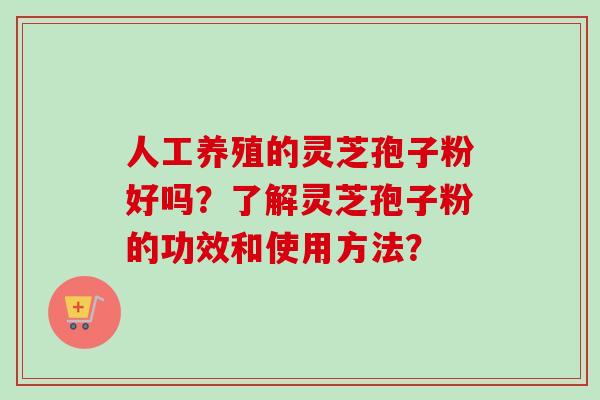 人工养殖的灵芝孢子粉好吗？了解灵芝孢子粉的功效和使用方法？