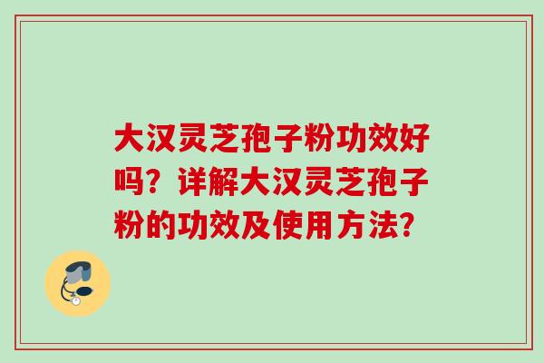 大汉灵芝孢子粉功效好吗？详解大汉灵芝孢子粉的功效及使用方法？
