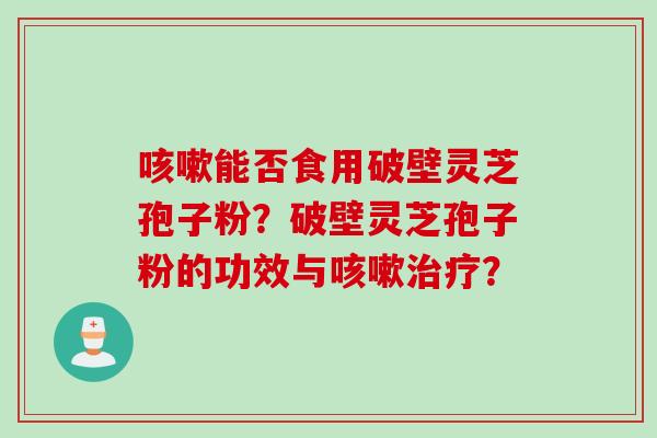 咳嗽能否食用破壁灵芝孢子粉？破壁灵芝孢子粉的功效与咳嗽治疗？