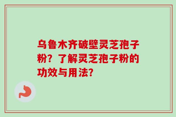 乌鲁木齐破壁灵芝孢子粉？了解灵芝孢子粉的功效与用法？