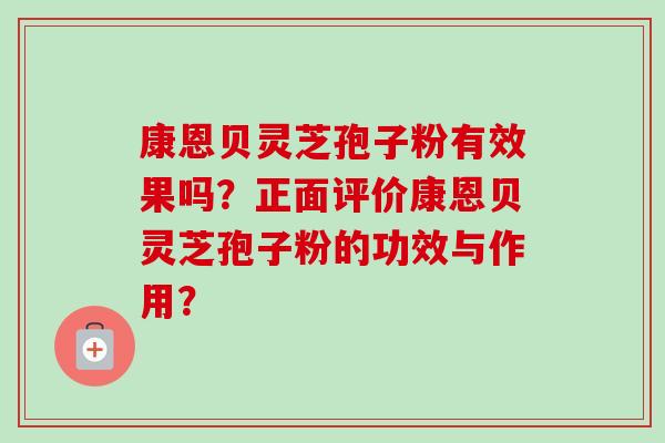 康恩贝灵芝孢子粉有效果吗？正面评价康恩贝灵芝孢子粉的功效与作用？