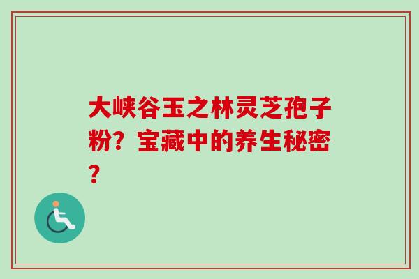 大峡谷玉之林灵芝孢子粉？宝藏中的养生秘密？
