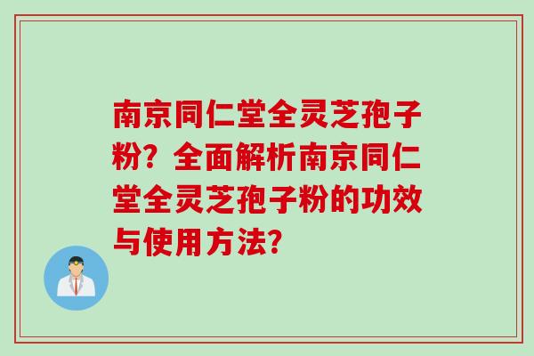 南京同仁堂全灵芝孢子粉？全面解析南京同仁堂全灵芝孢子粉的功效与使用方法？