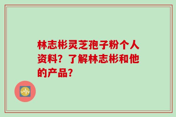 林志彬灵芝孢子粉个人资料？了解林志彬和他的产品？