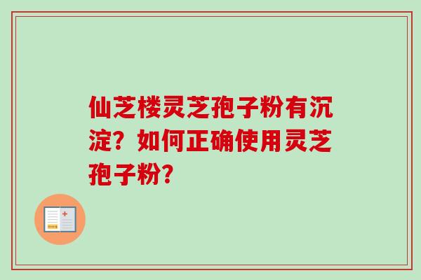 仙芝楼灵芝孢子粉有沉淀？如何正确使用灵芝孢子粉？