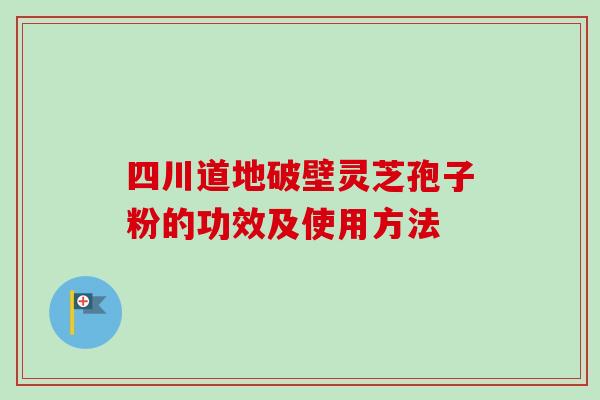 四川道地破壁灵芝孢子粉的功效及使用方法