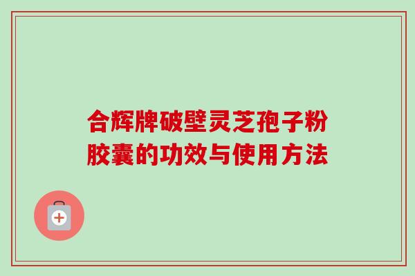 合辉牌破壁灵芝孢子粉胶囊的功效与使用方法
