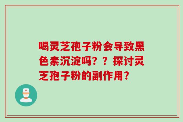 喝灵芝孢子粉会导致黑色素沉淀吗？？探讨灵芝孢子粉的副作用？