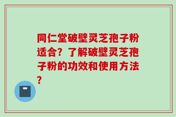 同仁堂破壁灵芝孢子粉适合？了解破壁灵芝孢子粉的功效和使用方法？