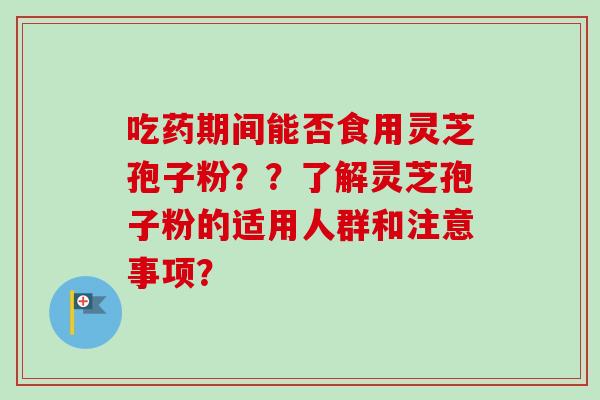 吃药期间能否食用灵芝孢子粉？？了解灵芝孢子粉的适用人群和注意事项？