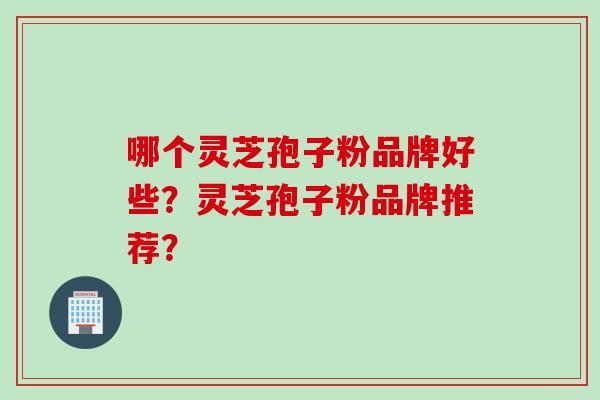 哪个灵芝孢子粉品牌好些？灵芝孢子粉品牌推荐？