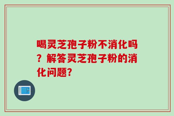 喝灵芝孢子粉不消化吗？解答灵芝孢子粉的消化问题？