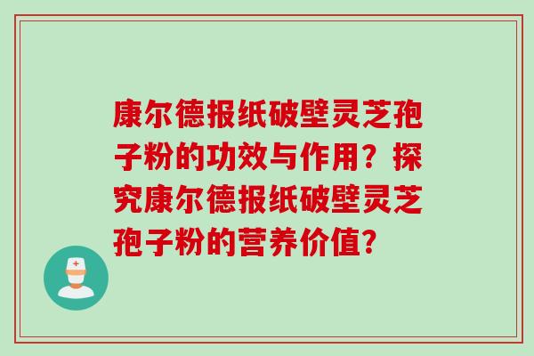 康尔德报纸破壁灵芝孢子粉的功效与作用？探究康尔德报纸破壁灵芝孢子粉的营养价值？