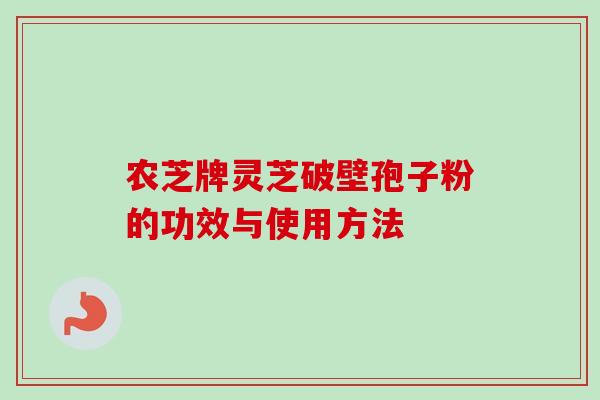 农芝牌灵芝破壁孢子粉的功效与使用方法
