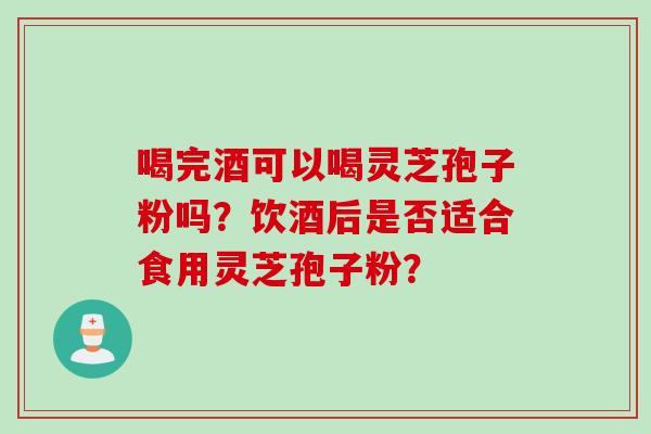 喝完酒可以喝灵芝孢子粉吗？饮酒后是否适合食用灵芝孢子粉？